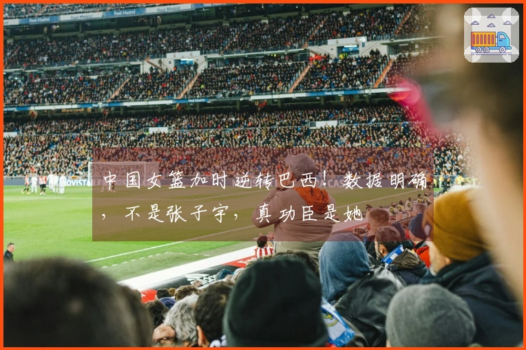 中国女篮加时逆转巴西！数据明确，不是张子宇，真功臣是她