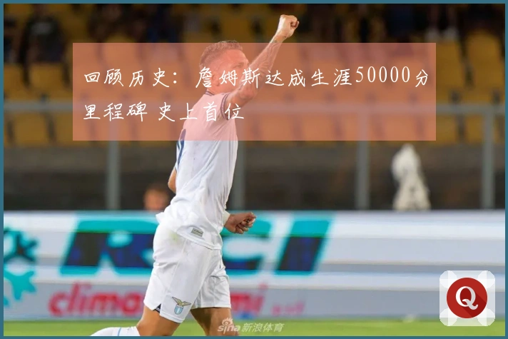 回顾历史：詹姆斯达成生涯50000分里程碑 史上首位