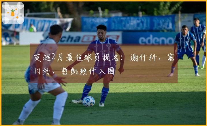 英超2月最佳球员提名：谢什科、塞门约、哲凯赖什入围