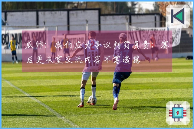 瓜帅：我们应为争议判罚负责；赛后更衣室交流内容不需透露