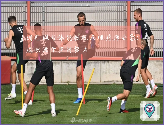 姆巴佩与体能教练及理疗师合影：成功源于坚持努力