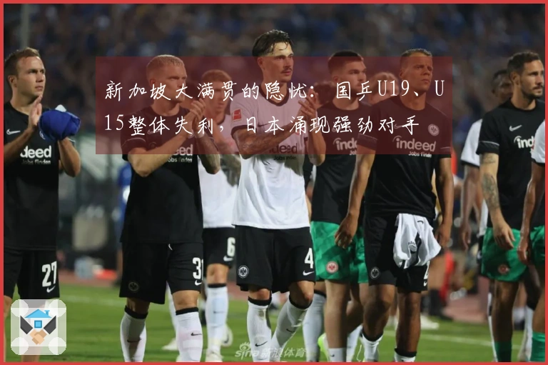 新加坡大满贯的隐忧：国乒U19、U15整体失利，日本涌现强劲对手