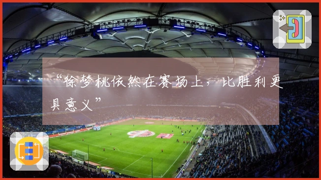 “徐梦桃依然在赛场上，比胜利更具意义”