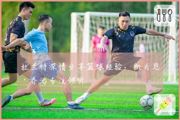 杜兰特深情分享篮球经验，凯肖恩·乔治专注倾听