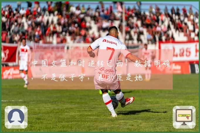 中国女篮加时逆转巴西！数据明确，不是张子宇，真功臣是她