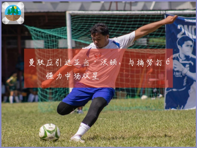 曼联应引进亚当·沃顿，与梅努打造强力中场双星