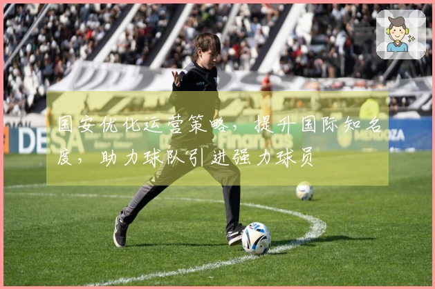 国安优化运营策略，提升国际知名度，助力球队引进强力球员