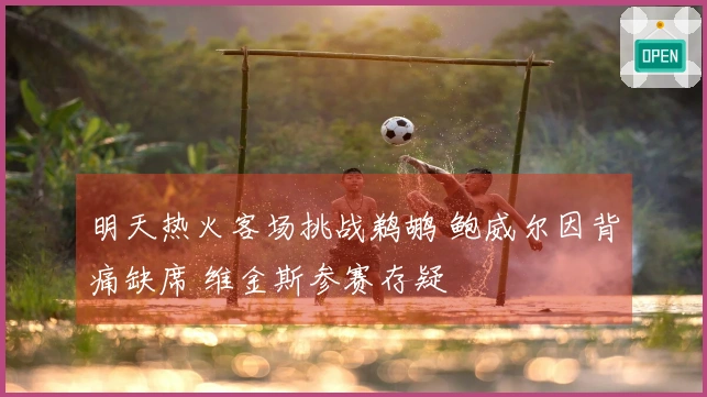 明天热火客场挑战鹈鹕 鲍威尔因背痛缺席 维金斯参赛存疑