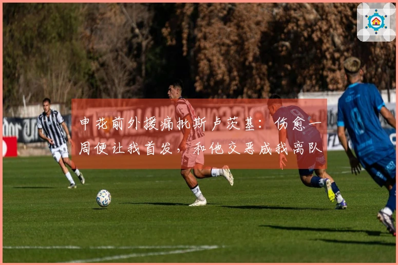 申花前外援痛批斯卢茨基：伤愈一周便让我首发，和他交恶成我离队原因