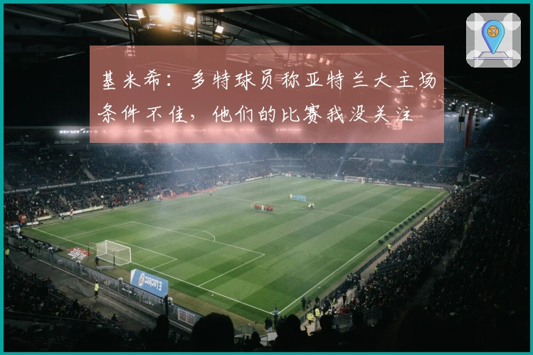 基米希：多特球员称亚特兰大主场条件不佳，他们的比赛我没关注
