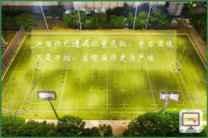 迪丽热巴遭遇双重危机,中东困境只是开始,后续麻烦更为严峻