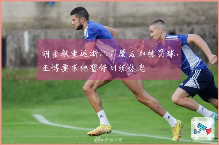 胡金秋重返浙江广厦后加练罚球，王博要求他暂停训练休息