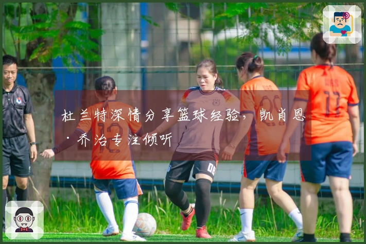 杜兰特深情分享篮球经验，凯肖恩·乔治专注倾听