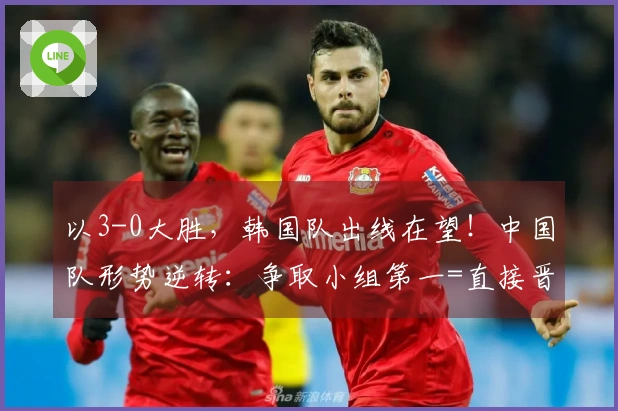 以3-0大胜，韩国队出线在望！中国队形势逆转：争取小组第一=直接晋级四强