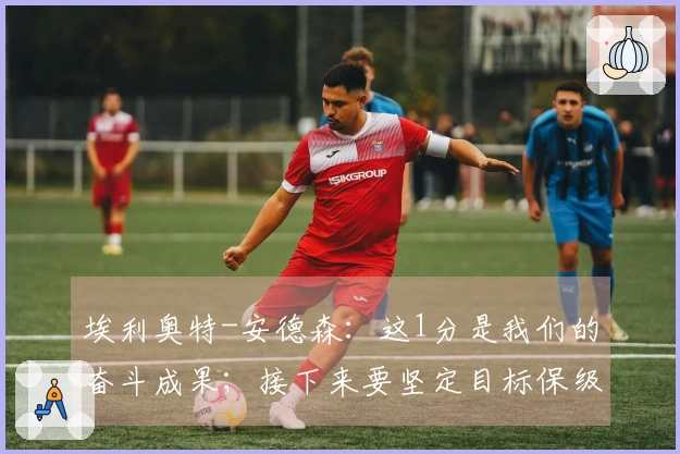 埃利奥特-安德森：这1分是我们的奋斗成果；接下来要坚定目标保级