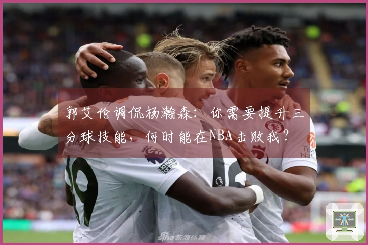 郭艾伦调侃杨瀚森：你需要提升三分球技能，何时能在NBA击败我？