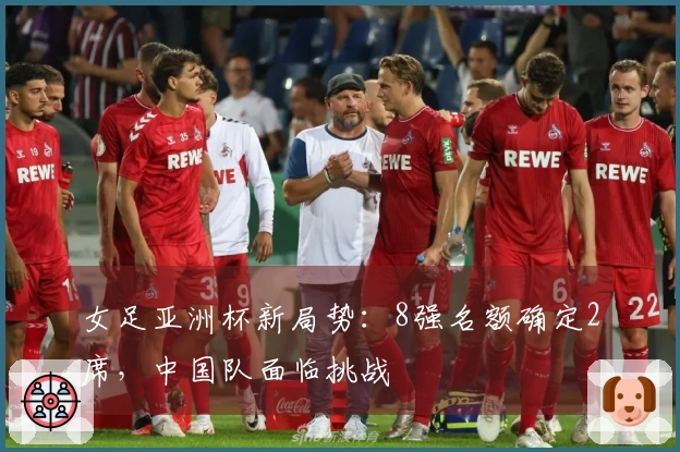 女足亚洲杯新局势：8强名额确定2席，中国队面临挑战