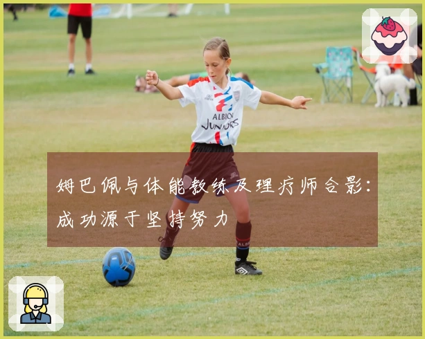 姆巴佩与体能教练及理疗师合影：成功源于坚持努力