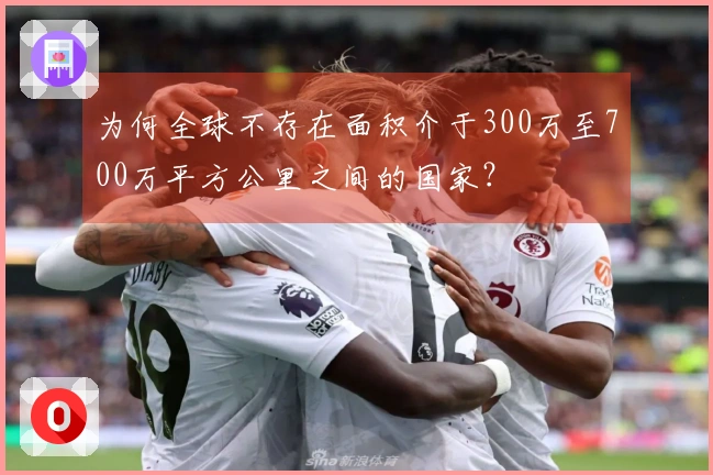 为何全球不存在面积介于300万至700万平方公里之间的国家？