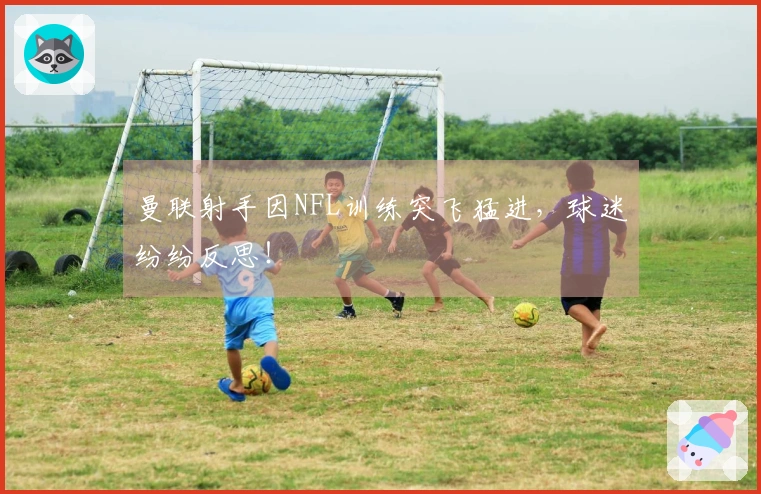 曼联射手因NFL训练突飞猛进，球迷纷纷反思！