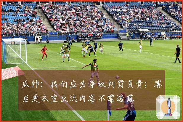 瓜帅：我们应为争议判罚负责；赛后更衣室交流内容不需透露