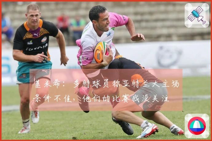 基米希：多特球员称亚特兰大主场条件不佳，他们的比赛我没关注