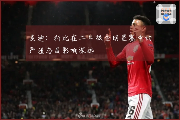 麦迪:科比在二年级全明星赛中的严谨态度影响深远