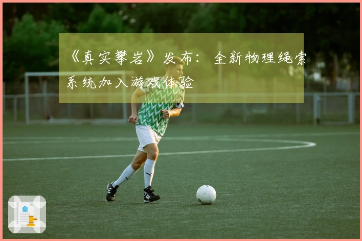 《真实攀岩》发布：全新物理绳索系统加入游戏体验