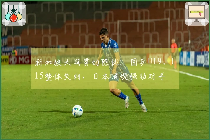 新加坡大满贯的隐忧：国乒U19、U15整体失利，日本涌现强劲对手