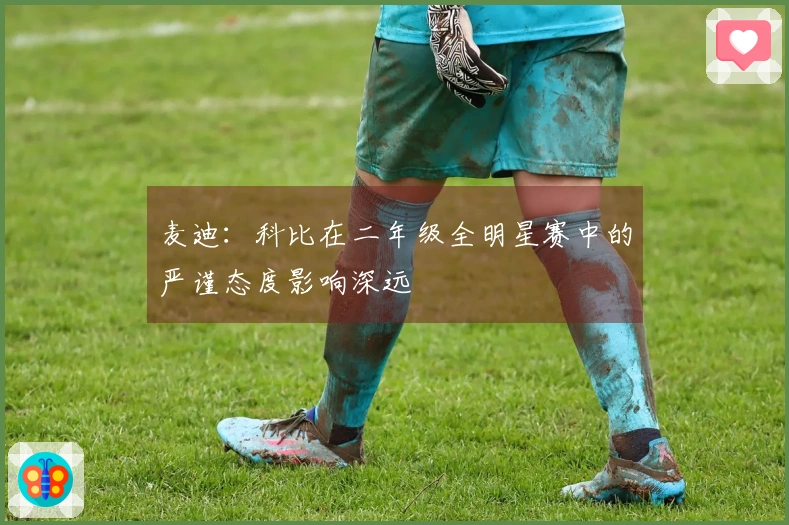 麦迪：科比在二年级全明星赛中的严谨态度影响深远