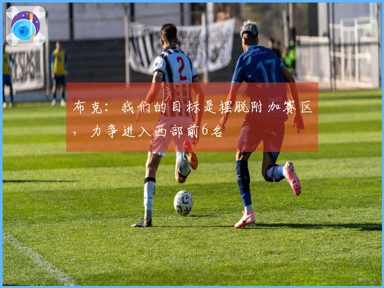 布克：我们的目标是摆脱附加赛区，力争进入西部前6名