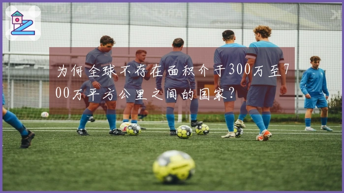 为何全球不存在面积介于300万至700万平方公里之间的国家？