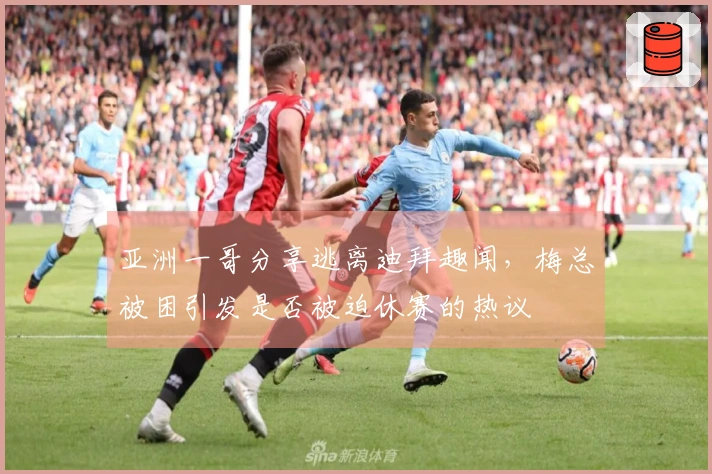 亚洲一哥分享逃离迪拜趣闻，梅总被困引发是否被迫休赛的热议