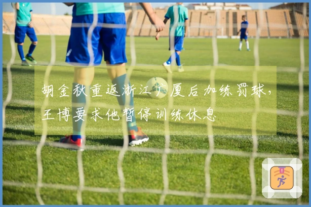 胡金秋重返浙江广厦后加练罚球，王博要求他暂停训练休息