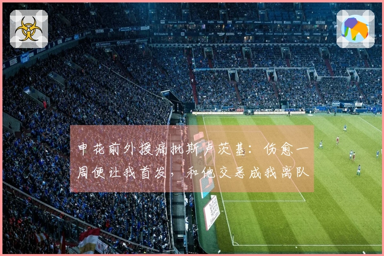 申花前外援痛批斯卢茨基：伤愈一周便让我首发，和他交恶成我离队原因