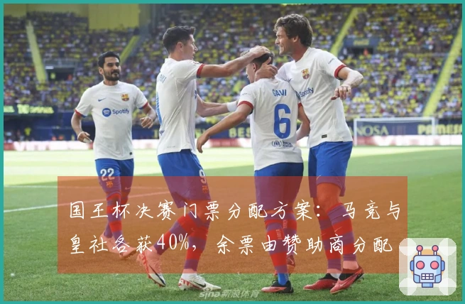 国王杯决赛门票分配方案：马竞与皇社各获40%，余票由赞助商分配