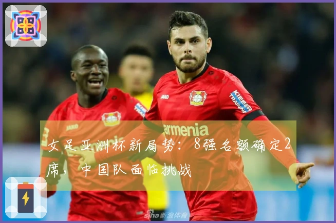 女足亚洲杯新局势：8强名额确定2席，中国队面临挑战